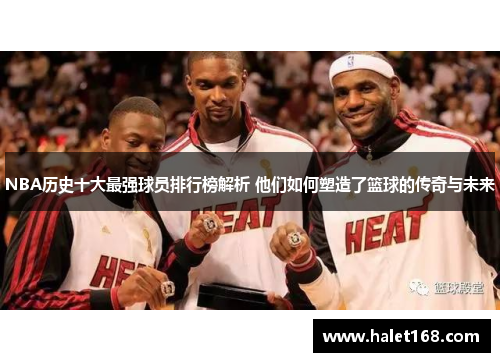 NBA历史十大最强球员排行榜解析 他们如何塑造了篮球的传奇与未来